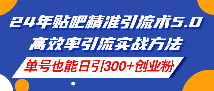 24年貼吧精準引流術(shù)5.0，高效率引流實戰(zhàn)方法，單號也能日引300+創(chuàng)業(yè)粉