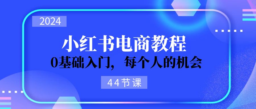 2024從0-1學習小紅書電商，0基礎入門，每個人的機會（44節(jié)）