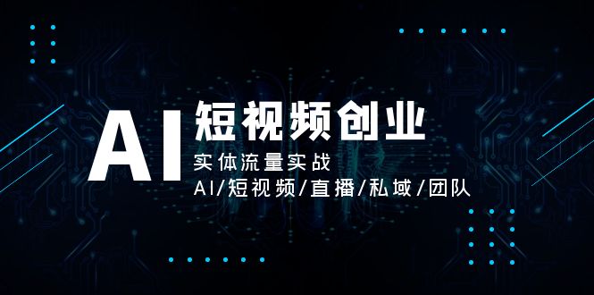 AI短視頻創(chuàng)業(yè)，實體流量實戰(zhàn)，AI/短視頻/直播/私域/團(tuán)隊
