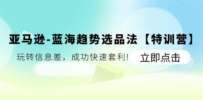亞馬遜-藍(lán)海趨勢(shì)選品法【特訓(xùn)營(yíng)】：玩轉(zhuǎn)信息差，成功快速套利!