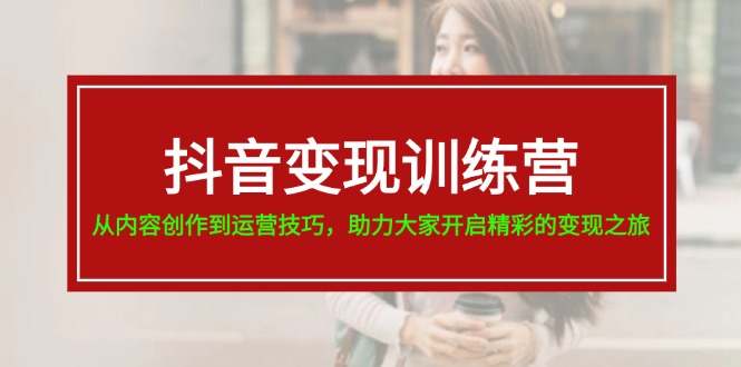 抖音變現(xiàn)訓(xùn)練營，從內(nèi)容創(chuàng)作到運(yùn)營技巧，助力大家開啟精彩的變現(xiàn)之旅-19節(jié)