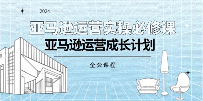 亞馬遜運(yùn)營(yíng)實(shí)操必修課，亞馬遜運(yùn)營(yíng)成長(zhǎng)計(jì)劃（全套課程）