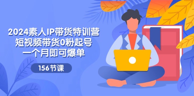 2024素人IP帶貨特訓(xùn)營，短視頻帶貨0粉起號，一個月即可爆單（156節(jié)）