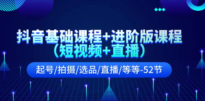抖音基礎(chǔ)課程+進(jìn)階版課程（短視頻+直播）起號(hào)/拍攝/選品/直播/等等-52節(jié)