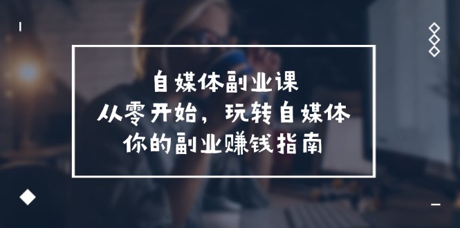 自媒體-副業(yè)課，從0開始，玩轉(zhuǎn)自媒體——你的副業(yè)賺錢指南（58節(jié)課）