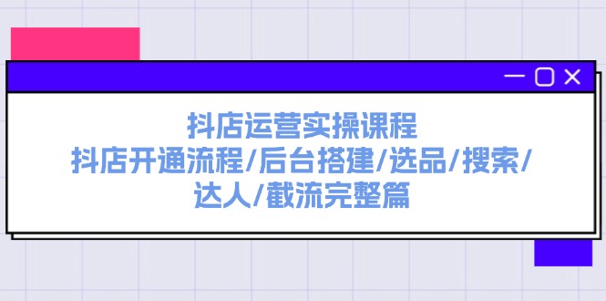 抖店運(yùn)營(yíng)實(shí)操課程：抖店開通流程/后臺(tái)搭建/選品/搜索/達(dá)人/截流完整篇
