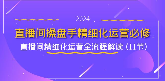 直播間-操盤手精細(xì)化運(yùn)營必修，直播間精細(xì)化運(yùn)營全流程解讀 (11節(jié))