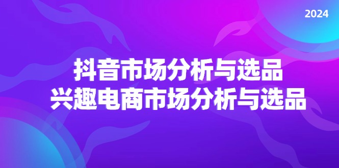 2024抖音/市場分析與選品，興趣電商市場分析與選品