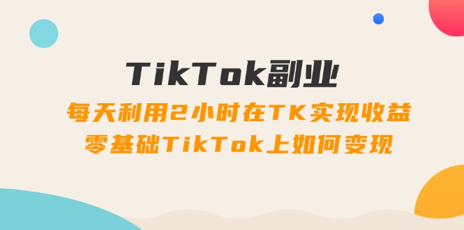 TikTok副業(yè)：每天利用2小時(shí)在TK實(shí)現(xiàn)收益，零基礎(chǔ)TikTok上如何變現(xiàn)，34節(jié)程
