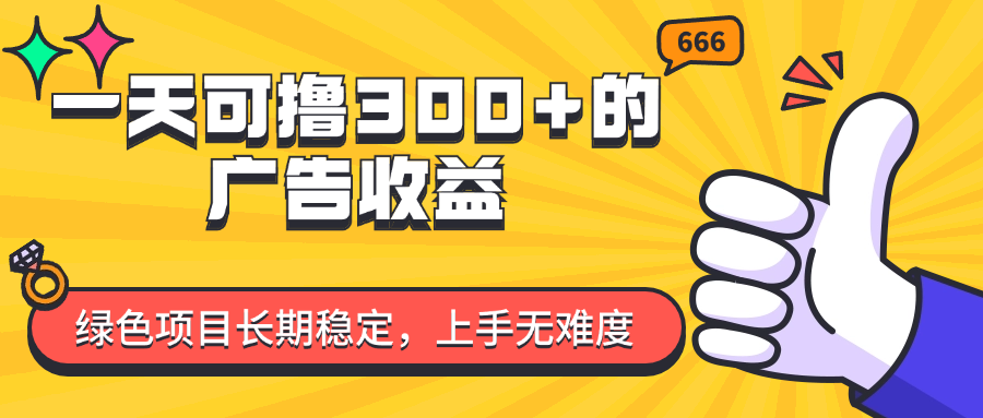 一天可擼300+的廣告收益，綠色項(xiàng)目長期穩(wěn)定，上手無難度！