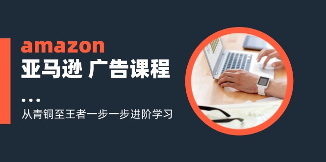 amazon亞馬遜 廣告課程：從青銅至王者一步一步進(jìn)階學(xué)習(xí)（16節(jié)）