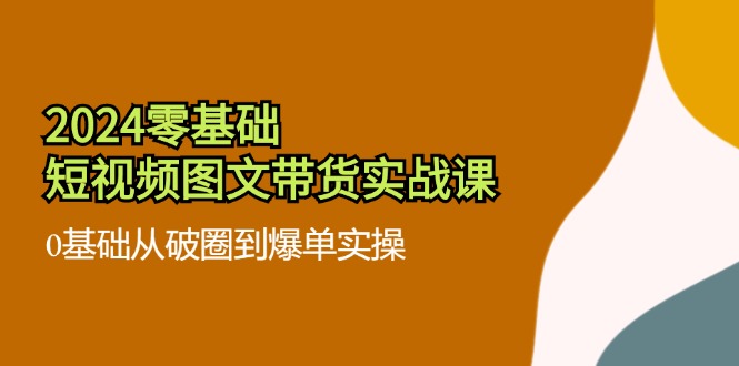 2024零基礎(chǔ)·短視頻圖文帶貨實戰(zhàn)課：0基礎(chǔ)從破圈到爆單實操（35節(jié)課）