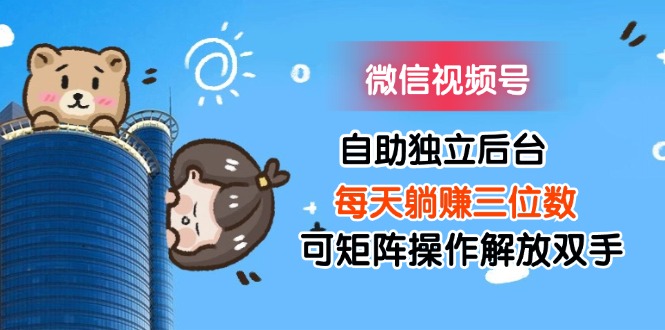 微信視頻號自助獨立后臺每天躺賺三位數(shù)可矩陣操作解放雙手