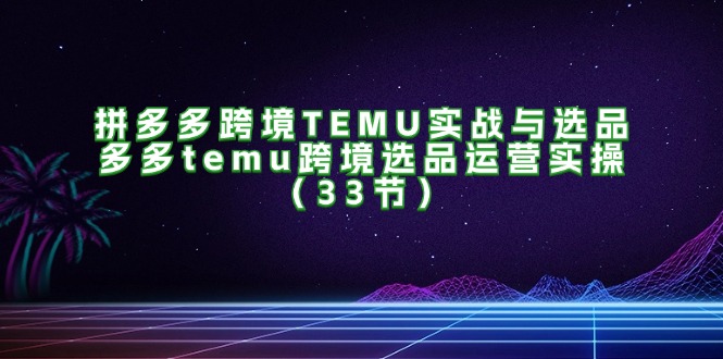 拼多多跨境TEMU實戰(zhàn)與選品，多多temu跨境選品運營實操（33節(jié)）