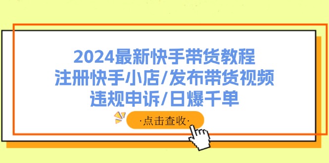 2024最新快手帶貨教程：注冊(cè)快手小店/發(fā)布帶貨視頻/違規(guī)申訴/日爆千單