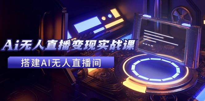 2024全套Ai無人直播變現(xiàn)實戰(zhàn)課，搭建AI無人直播間，利用AI賺錢 (24節(jié)課)