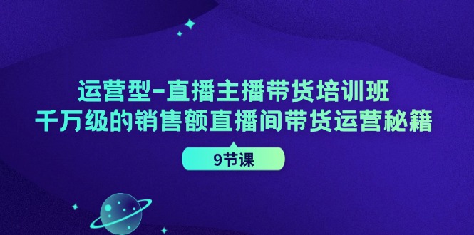 運(yùn)營型-直播主播帶貨培訓(xùn)班，千萬級的銷售額直播間帶貨運(yùn)營秘籍（9節(jié)課）