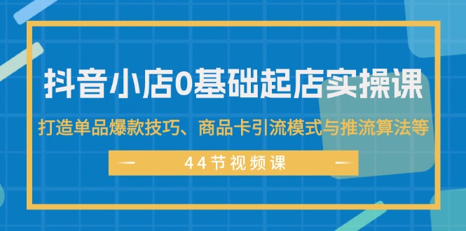 抖音小店0基礎(chǔ)起店實操課，打造單品爆款技巧、商品卡引流模式與推流算法等