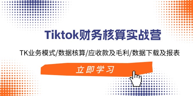 Tiktok財務(wù)核算實戰(zhàn)營：TK業(yè)務(wù)模式/數(shù)據(jù)核算/應(yīng)收款及毛利/數(shù)據(jù)下載及報表