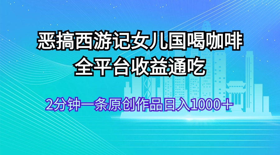 惡搞西游記女兒國(guó)喝咖啡 全平臺(tái)收益通吃 2分鐘一條原創(chuàng)作品日入1000＋