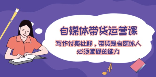 自媒體帶貨運營課：寫作付費社群，帶貨是自媒體人必須掌握的能力
