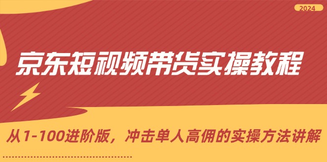 京東短視頻帶貨實操教程，從1-100進(jìn)階版，沖擊單人高傭的實操方法講解