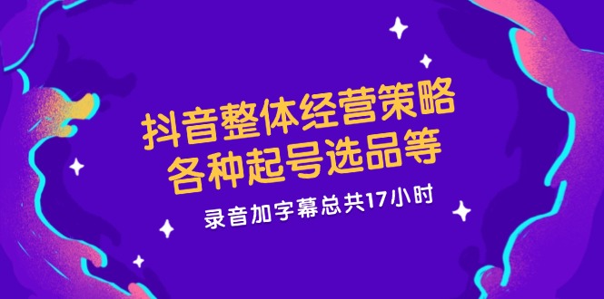 抖音整體經(jīng)營策略，各種起號選品等  錄音加字幕總共17小時