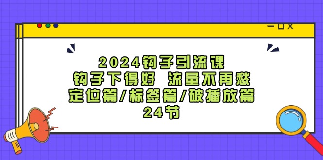 2024鉤子·引流課：鉤子下得好 流量不再愁，定位篇/標(biāo)簽篇/破播放篇/24節(jié)