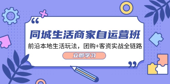 同城生活商家自運(yùn)營班，前沿本地生活玩法，團(tuán)購+客資實(shí)戰(zhàn)全鏈路-34節(jié)課