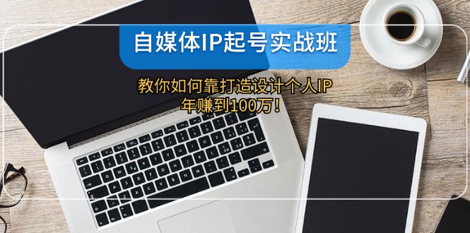 自媒體IP-起號實戰(zhàn)班：教你如何靠打造設計個人IP，年賺到100萬！
