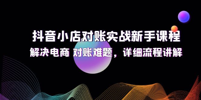 抖音小店對(duì)賬實(shí)戰(zhàn)新手課程，解決電商 對(duì)賬難題，詳細(xì)流程講解