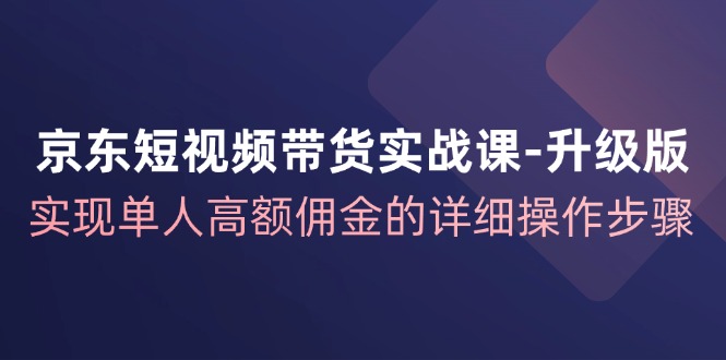 京東-短視頻帶貨實(shí)戰(zhàn)課-升級(jí)版，實(shí)現(xiàn)單人高額傭金的詳細(xì)操作步驟