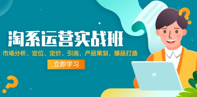 淘系運(yùn)營(yíng)實(shí)戰(zhàn)班：市場(chǎng)分析、定位、定價(jià)、引流、產(chǎn)品策劃，爆品打造