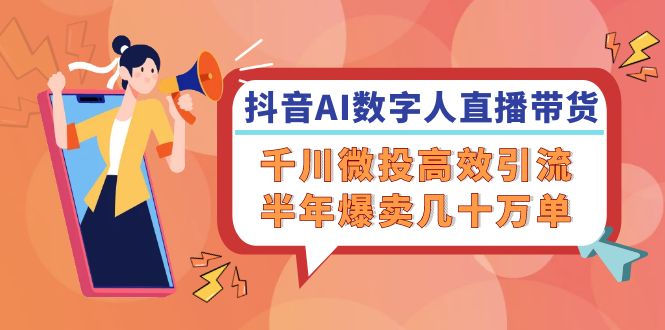 抖音AI-數(shù)字人直播帶貨，千川 微投高效引流，半年爆賣幾十萬單