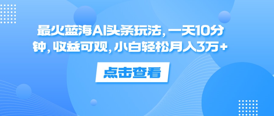 最火藍(lán)海AI頭條玩法，一天10分鐘，收益可觀，小白輕松月入3萬+