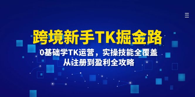 跨境新手TK掘金路：0基礎(chǔ)學(xué)TK運營，實操技能全覆蓋，從注冊到盈利全攻略
