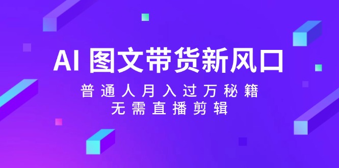 AI 圖文帶貨新風(fēng)口：普通人月入過萬秘籍，無需直播剪輯