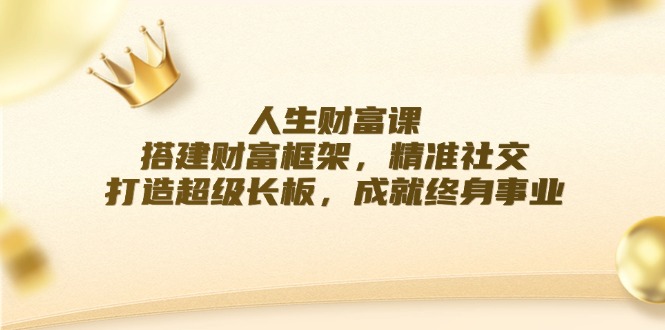 人生財(cái)富課：搭建財(cái)富框架，精準(zhǔn)社交，打造超級(jí)長板，成就終身事業(yè)