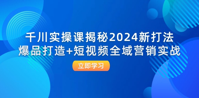 千川實(shí)操課揭秘2024新打法：爆品打造+短視頻全域營(yíng)銷(xiāo)實(shí)戰(zhàn)