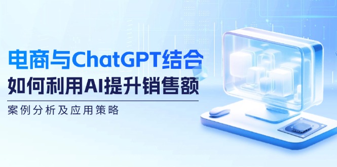 電商與ChatGPT結(jié)合：如何利用AI提升銷(xiāo)售額，案例分析及應(yīng)用策略