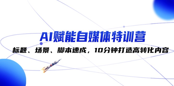 AI賦能自媒體特訓(xùn)營：標(biāo)題、場景、腳本速成，10分鐘打造高轉(zhuǎn)化內(nèi)容