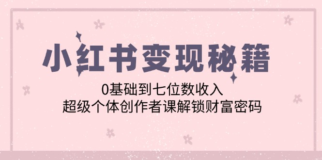 小紅書變現(xiàn)秘籍：0基礎(chǔ)到七位數(shù)收入，超級個體創(chuàng)作者課解鎖財富密碼