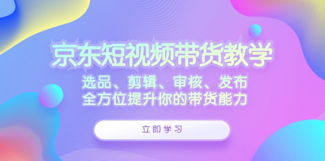 京東短視頻帶貨教學：選品、剪輯、審核、發(fā)布，全方位提升你的帶貨能力