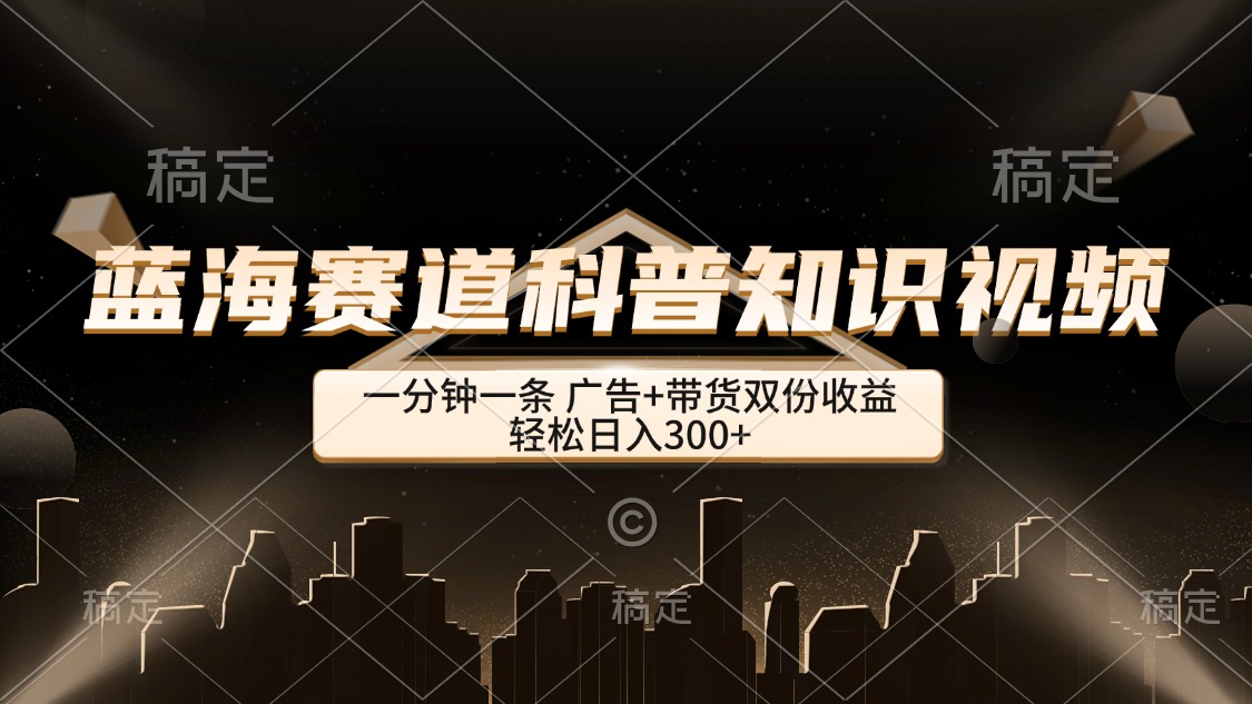 藍(lán)海賽道科普知識(shí)類視頻，一分鐘一條， 廣告+帶貨雙份收益，輕松日入300+