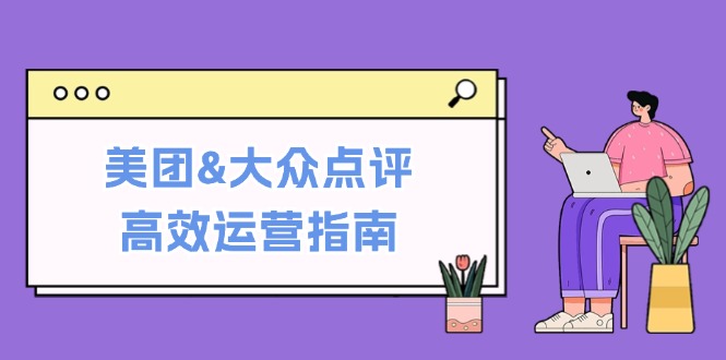 美團(tuán)大眾點(diǎn)評(píng)高效運(yùn)營(yíng)指南：從平臺(tái)基礎(chǔ)認(rèn)知到提升銷量的實(shí)用操作技巧