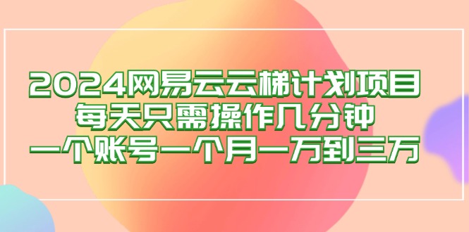 2024網(wǎng)易云梯計劃項目，每天只需操作幾分鐘 一個賬號一個月一萬到三萬