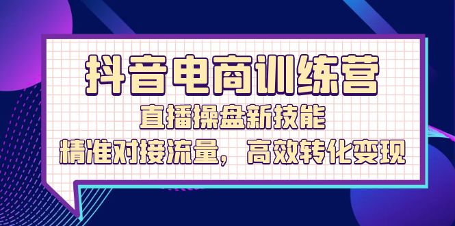 抖音電商訓(xùn)練營：直播操盤新技能，精準(zhǔn)對(duì)接流量，高效轉(zhuǎn)化變現(xiàn)