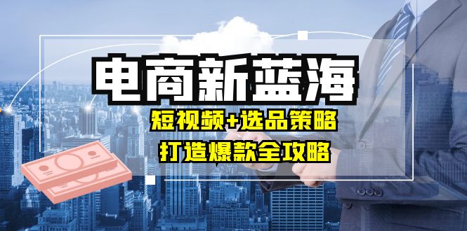 商家必看電商新藍(lán)海：短視頻+選品策略，打造爆款全攻略，月入10w+