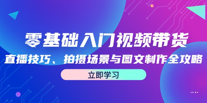 零基礎(chǔ)入門視頻帶貨：直播技巧、拍攝場(chǎng)景與圖文制作全攻略