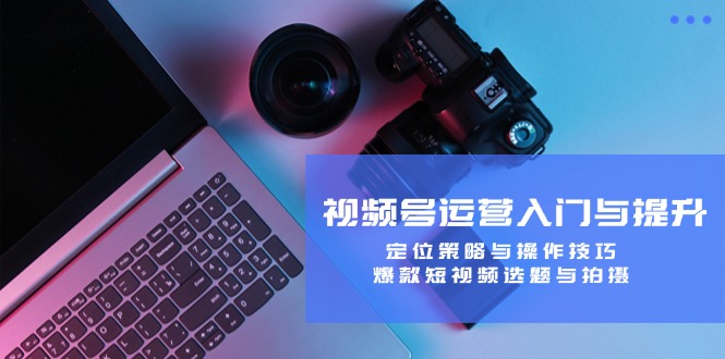 視頻號運(yùn)營入門與提升：定位策略與操作技巧，爆款短視頻選題與拍攝